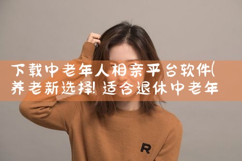 下载中老年人相亲平台软件