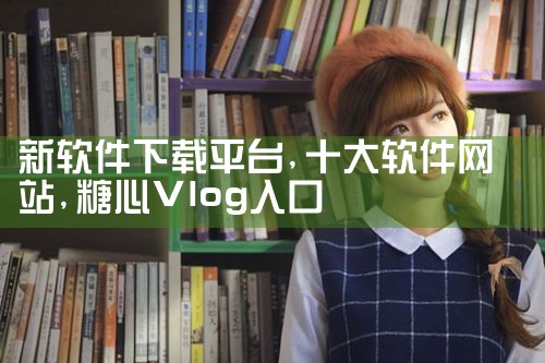 新软件下载平台|糖心Vlog入口