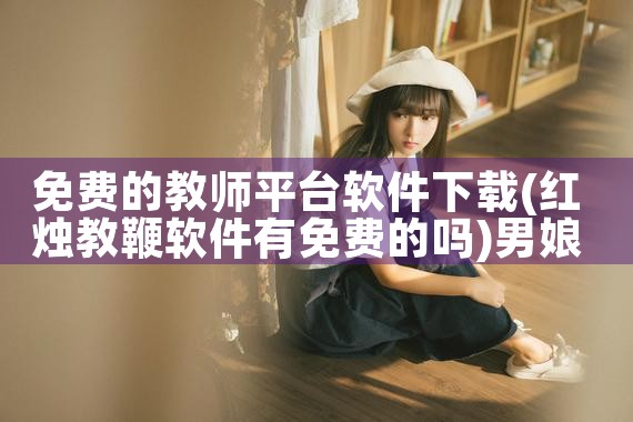 免费的教师平台软件下载|男娘日记