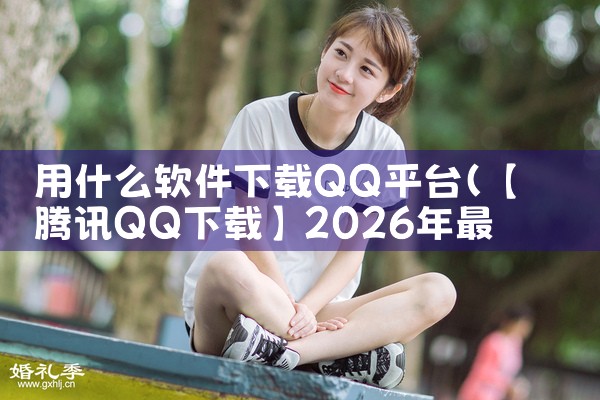 用什么软件下载QQ平台|男娘日记