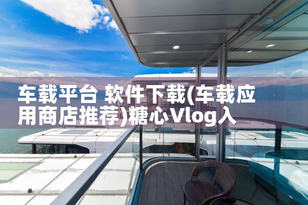 车载平台 软件下载|糖心Vlog入口